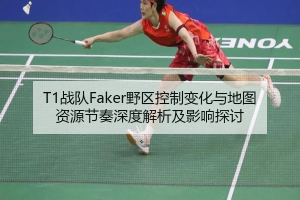 T1战队Faker野区控制变化与地图资源节奏深度解析及影响探讨