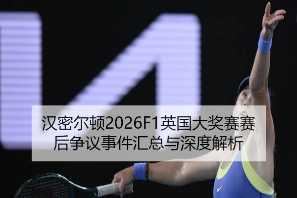 汉密尔顿2026F1英国大奖赛赛后争议事件汇总与深度解析