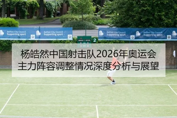 杨皓然中国射击队2026年奥运会主力阵容调整情况深度分析与展望