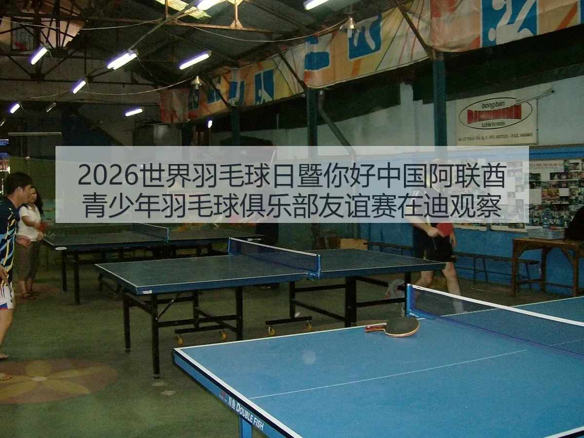 2026世界羽毛球日暨你好中国阿联酋青少年羽毛球俱乐部友谊赛在迪观察