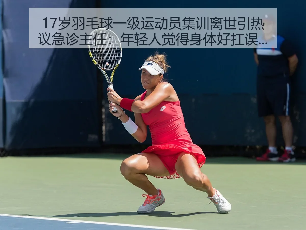 17岁羽毛球一级运动员集训离世引热议急诊主任:年轻人觉得身体好扛误区